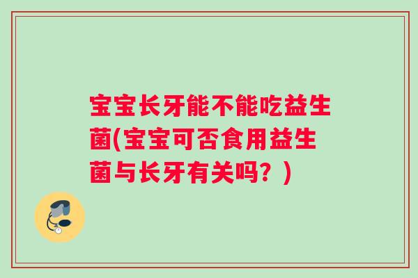 宝宝长牙能不能吃益生菌(宝宝可否食用益生菌与长牙有关吗？)