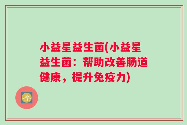 小益星益生菌(小益星益生菌：帮助改善肠道健康，提升免疫力)