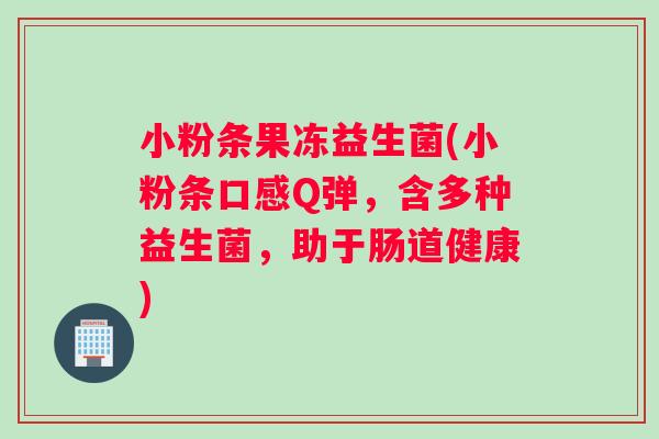 小粉条果冻益生菌(小粉条口感Q弹，含多种益生菌，助于肠道健康)