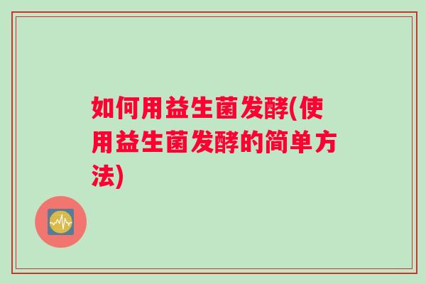 如何用益生菌发酵(使用益生菌发酵的简单方法)