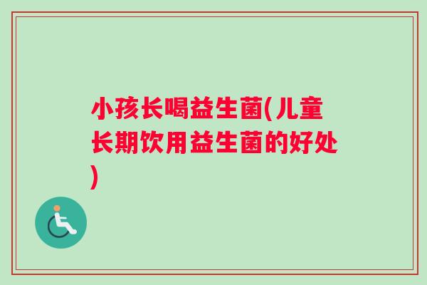 小孩长喝益生菌(儿童长期饮用益生菌的好处)