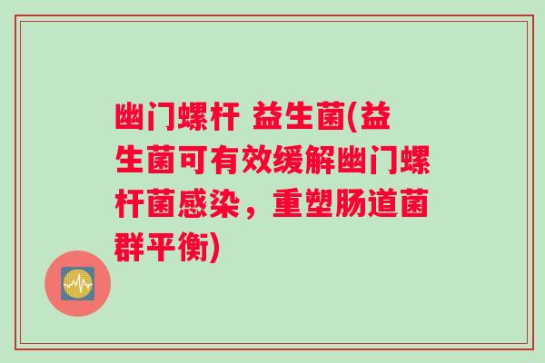 幽门螺杆 益生菌(益生菌可有效缓解幽门螺杆菌感染，重塑肠道菌群平衡)