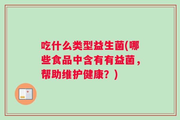 吃什么类型益生菌(哪些食品中含有有益菌，帮助维护健康？)