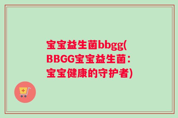 宝宝益生菌bbgg(BBGG宝宝益生菌：宝宝健康的守护者)