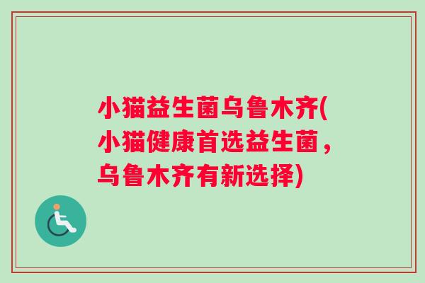 小猫益生菌乌鲁木齐(小猫健康首选益生菌，乌鲁木齐有新选择)
