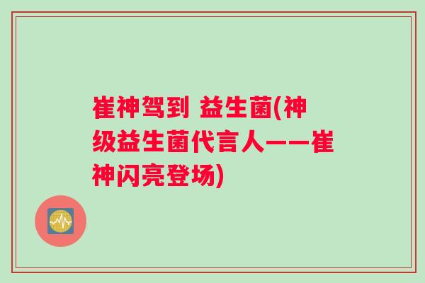 崔神驾到 益生菌(神级益生菌代言人——崔神闪亮登场)