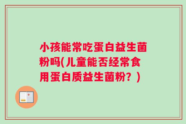 小孩能常吃蛋白益生菌粉吗(儿童能否经常食用蛋白质益生菌粉？)