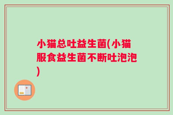小猫总吐益生菌(小猫服食益生菌不断吐泡泡)