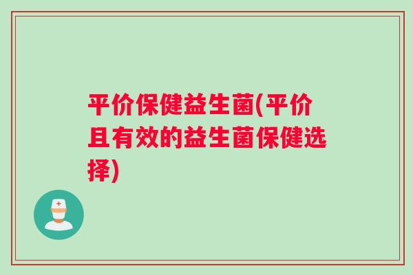 平价保健益生菌(平价且有效的益生菌保健选择)