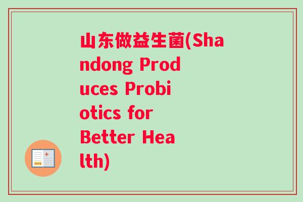 山东做益生菌(Shandong Produces Probiotics for Better Health)