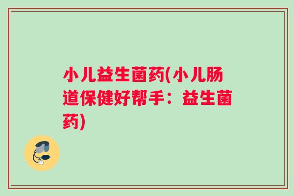 小儿益生菌药(小儿肠道保健好帮手：益生菌药)