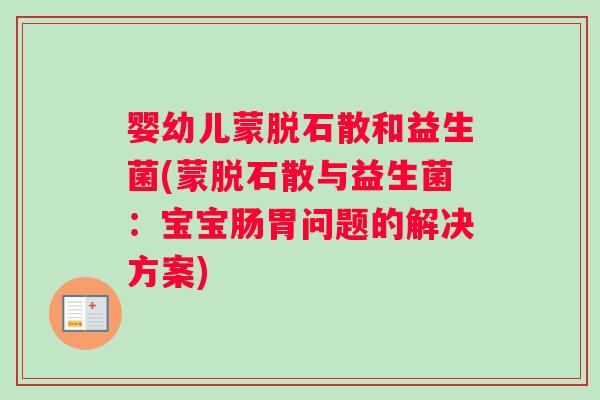 婴幼儿蒙脱石散和益生菌(蒙脱石散与益生菌：宝宝肠胃问题的解决方案)