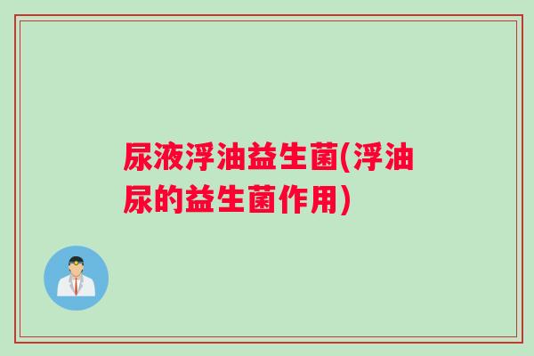 尿液浮油益生菌(浮油尿的益生菌作用)
