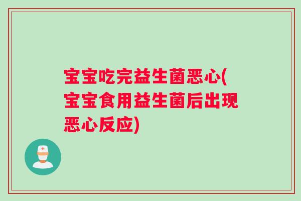 宝宝吃完益生菌恶心(宝宝食用益生菌后出现恶心反应)