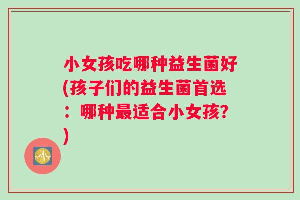 小女孩吃哪种益生菌好(孩子们的益生菌首选：哪种最适合小女孩？)