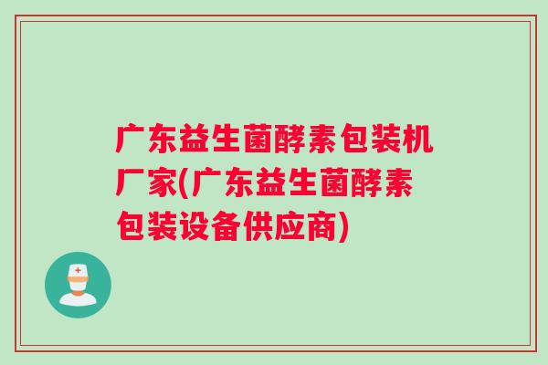 广东益生菌酵素包装机厂家(广东益生菌酵素包装设备供应商)