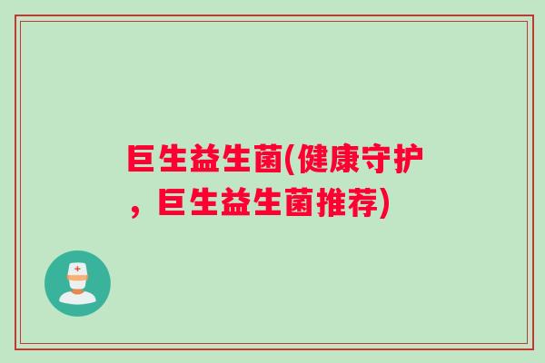巨生益生菌(健康守护，巨生益生菌推荐)