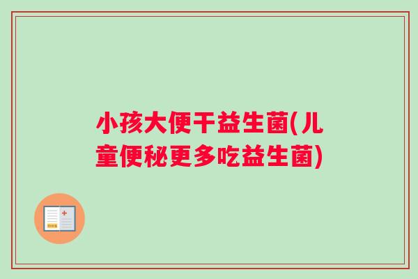小孩大便干益生菌(儿童便秘更多吃益生菌)