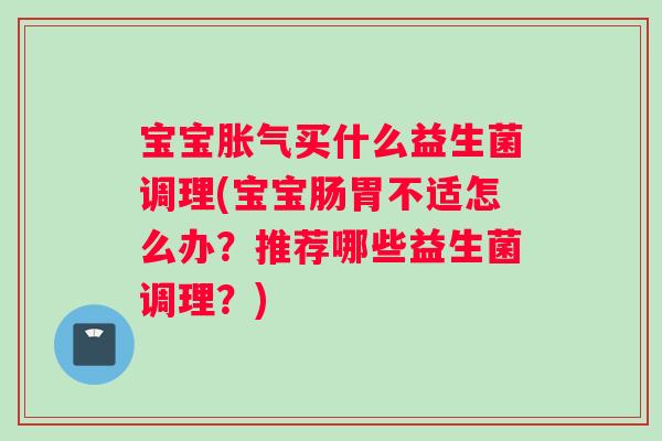 宝宝胀气买什么益生菌调理(宝宝肠胃不适怎么办？推荐哪些益生菌调理？)