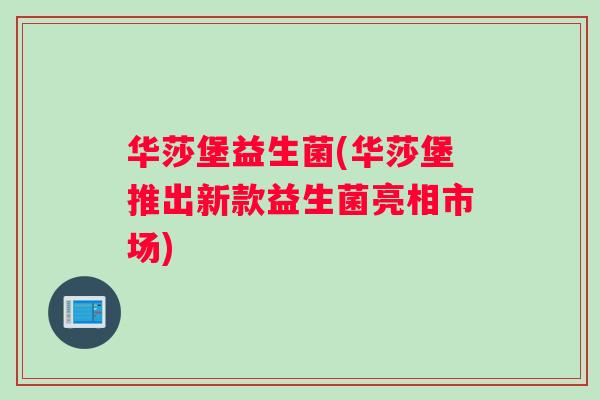 华莎堡益生菌(华莎堡推出新款益生菌亮相市场)