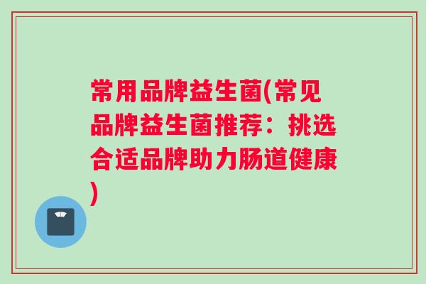 常用品牌益生菌(常见品牌益生菌推荐：挑选合适品牌助力肠道健康)