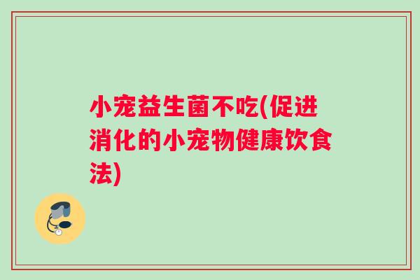 小宠益生菌不吃(促进消化的小宠物健康饮食法)