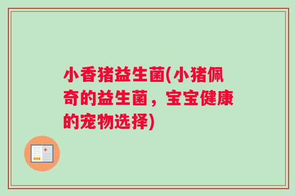 小香猪益生菌(小猪佩奇的益生菌，宝宝健康的宠物选择)