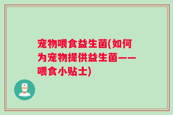宠物喂食益生菌(如何为宠物提供益生菌——喂食小贴士)