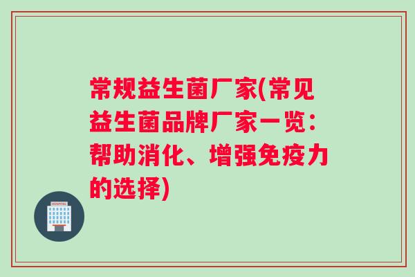 常规益生菌厂家(常见益生菌品牌厂家一览：帮助消化、增强免疫力的选择)