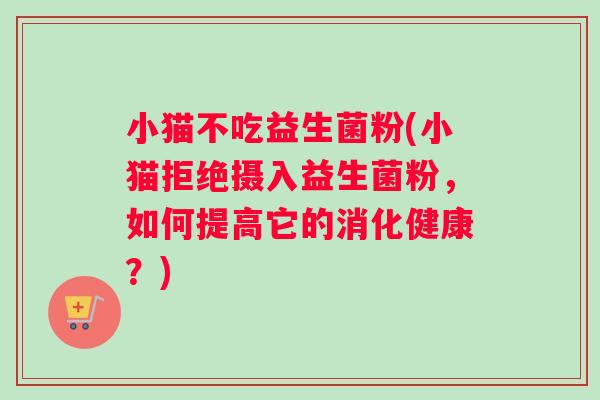 小猫不吃益生菌粉(小猫拒绝摄入益生菌粉，如何提高它的消化健康？)