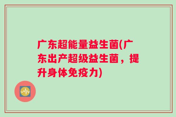 广东超能量益生菌(广东出产超级益生菌，提升身体免疫力)