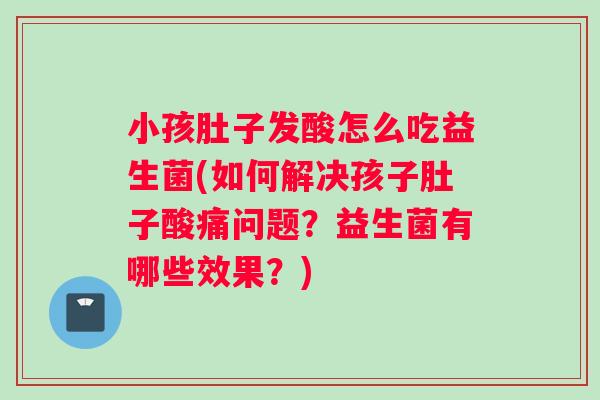 小孩肚子发酸怎么吃益生菌(如何解决孩子肚子酸痛问题？益生菌有哪些效果？)
