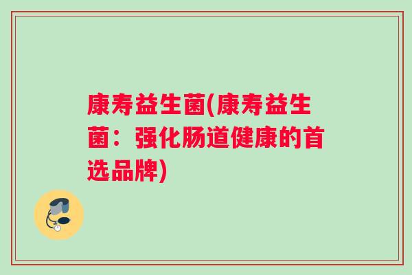 康寿益生菌(康寿益生菌：强化肠道健康的首选品牌)