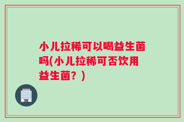 小儿拉稀可以喝益生菌吗(小儿拉稀可否饮用益生菌？)