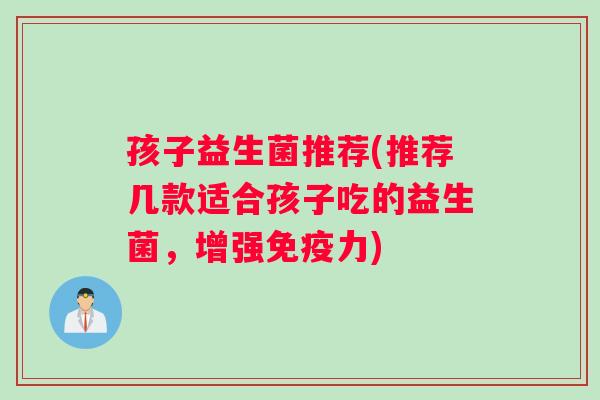 孩子益生菌推荐(推荐几款适合孩子吃的益生菌，增强免疫力)