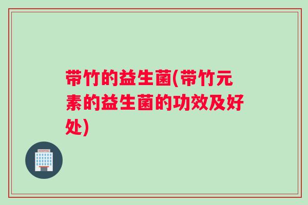 带竹的益生菌(带竹元素的益生菌的功效及好处)