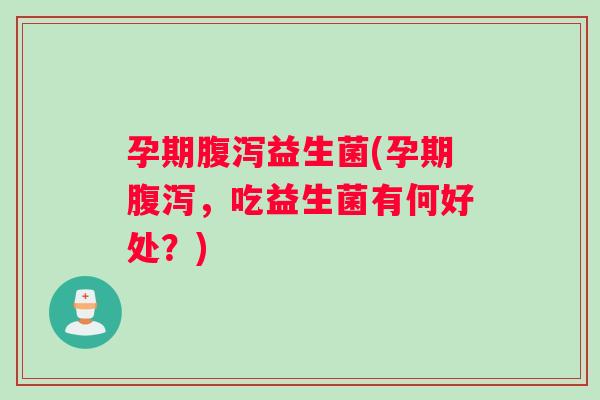 孕期腹泻益生菌(孕期腹泻，吃益生菌有何好处？)