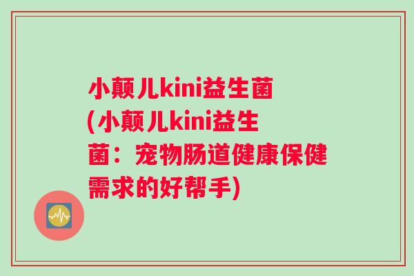 小颠儿kini益生菌(小颠儿kini益生菌：宠物肠道健康保健需求的好帮手)