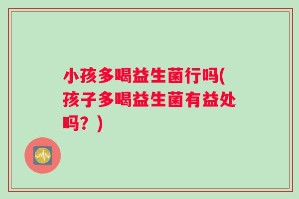 小孩多喝益生菌行吗(孩子多喝益生菌有益处吗？)