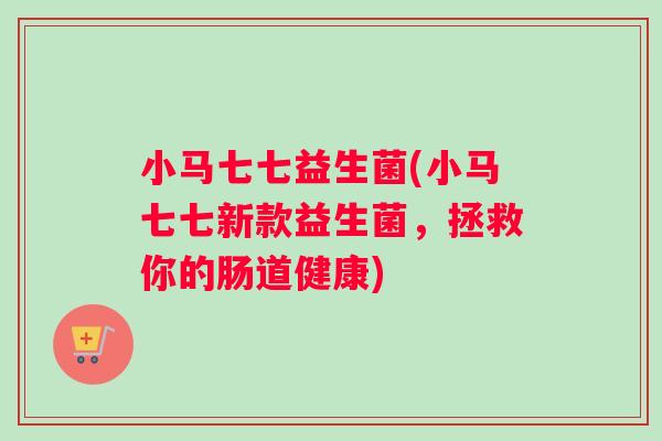 小马七七益生菌(小马七七新款益生菌，拯救你的肠道健康)