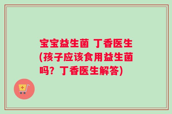 宝宝益生菌 丁香医生(孩子应该食用益生菌吗？丁香医生解答)