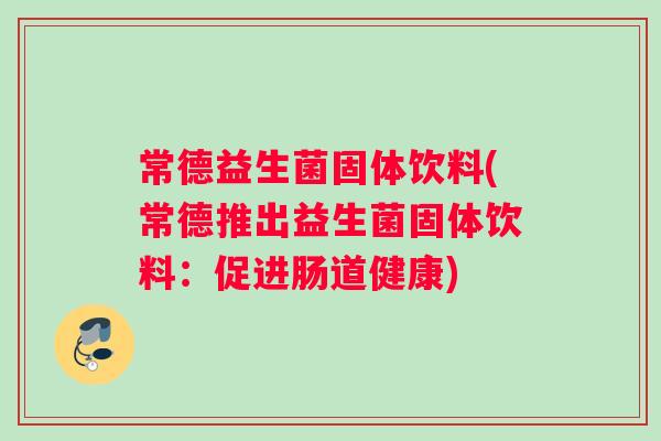 常德益生菌固体饮料(常德推出益生菌固体饮料：促进肠道健康)