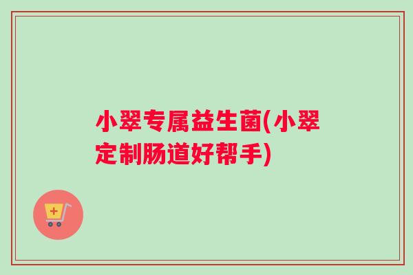 小翠专属益生菌(小翠定制肠道好帮手)