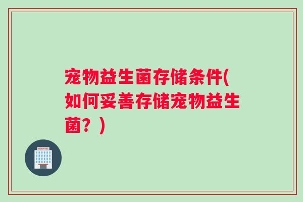宠物益生菌存储条件(如何妥善存储宠物益生菌？)