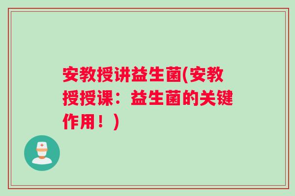 安教授讲益生菌(安教授授课：益生菌的关键作用！)