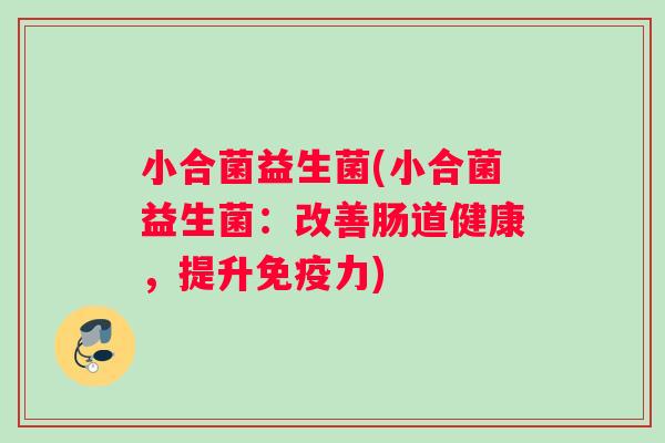 小合菌益生菌(小合菌益生菌：改善肠道健康，提升免疫力)