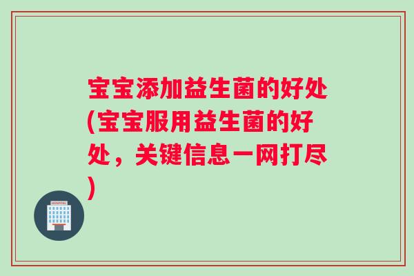 宝宝添加益生菌的好处(宝宝服用益生菌的好处，关键信息一网打尽)