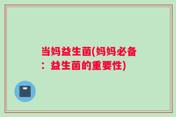 当妈益生菌(妈妈必备：益生菌的重要性)