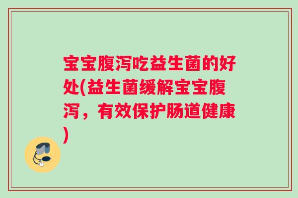 宝宝腹泻吃益生菌的好处(益生菌缓解宝宝腹泻，有效保护肠道健康)