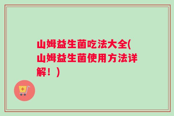 山姆益生菌吃法大全(山姆益生菌使用方法详解！)